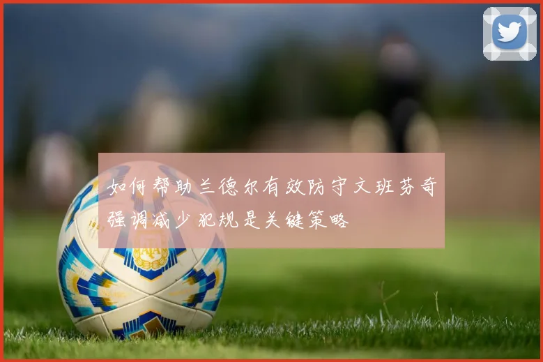如何帮助兰德尔有效防守文班芬奇强调减少犯规是关键策略