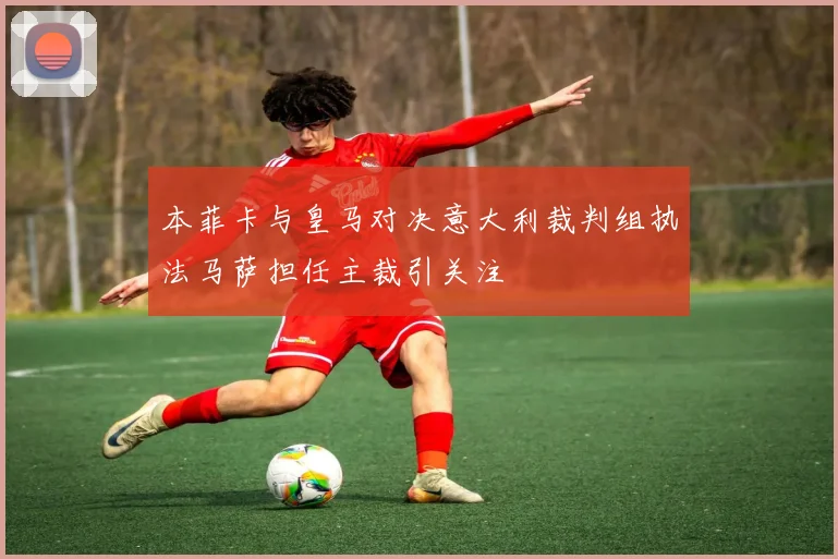 本菲卡与皇马对决意大利裁判组执法马萨担任主裁引关注