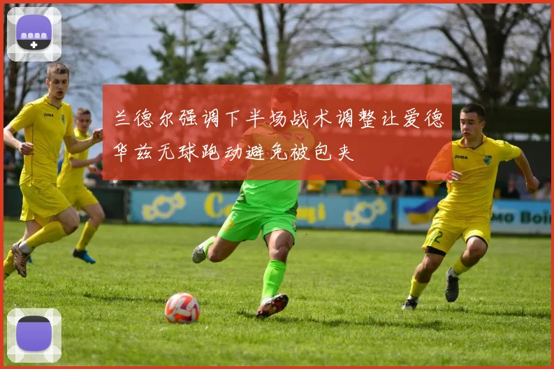 兰德尔强调下半场战术调整让爱德华兹无球跑动避免被包夹