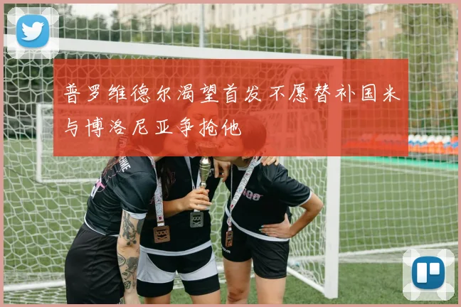 普罗维德尔渴望首发不愿替补国米与博洛尼亚争抢他