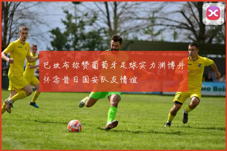 巴坎布称赞葡萄牙足球实力渊博并怀念昔日国安队友情谊