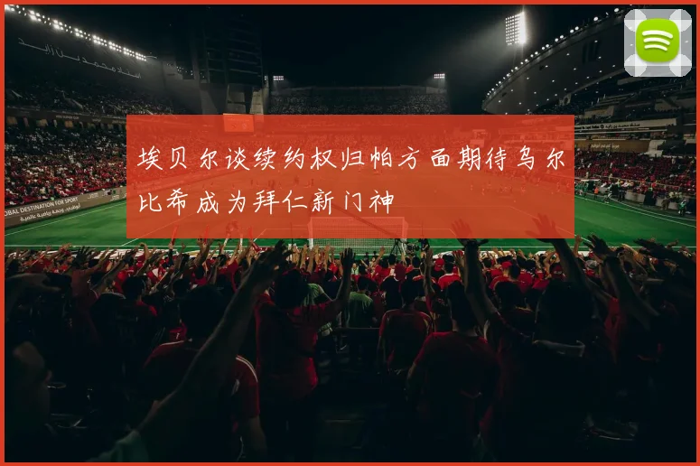 埃贝尔谈续约权归帕方面期待乌尔比希成为拜仁新门神