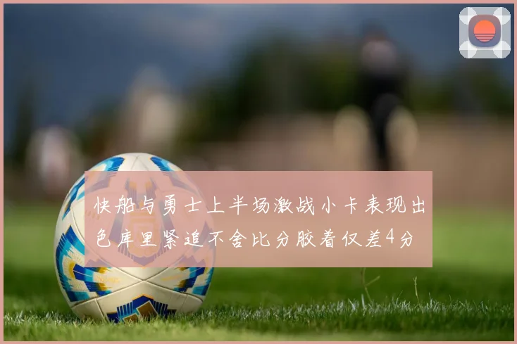 快船与勇士上半场激战小卡表现出色库里紧追不舍比分胶着仅差4分