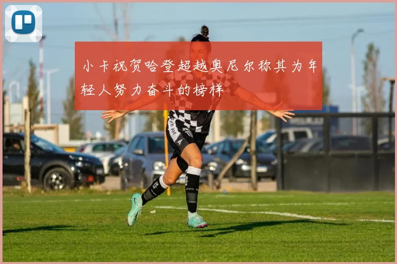 小卡祝贺哈登超越奥尼尔称其为年轻人努力奋斗的榜样