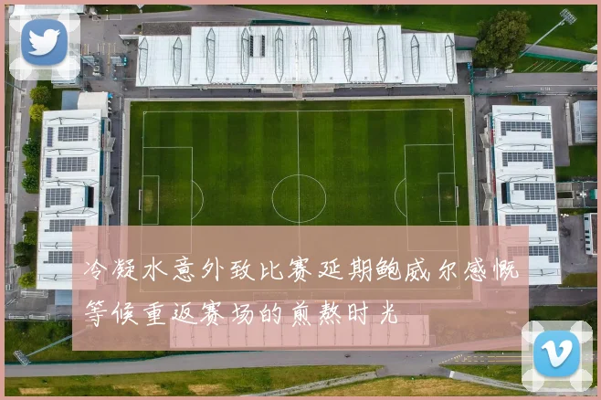 冷凝水意外致比赛延期鲍威尔感慨等候重返赛场的煎熬时光