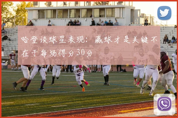 哈登谈球星表现：赢球才是关键不在于每场得分30分
