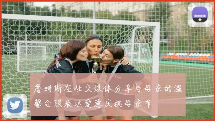 詹姆斯在社交媒体分享与母亲的温馨合照表达爱意庆祝母亲节