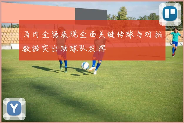 马内全场表现全面关键传球与对抗数据突出助球队发挥