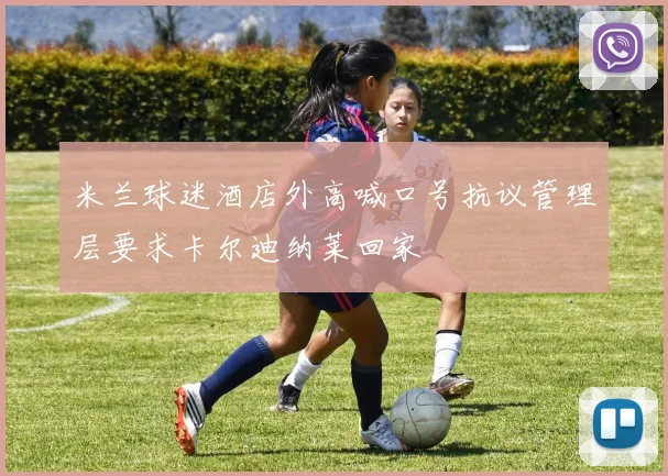 米兰球迷酒店外高喊口号抗议管理层要求卡尔迪纳莱回家