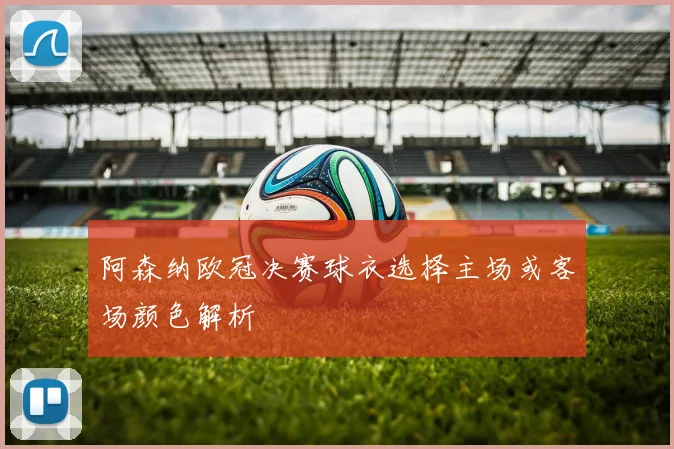 阿森纳欧冠决赛球衣选择主场或客场颜色解析
