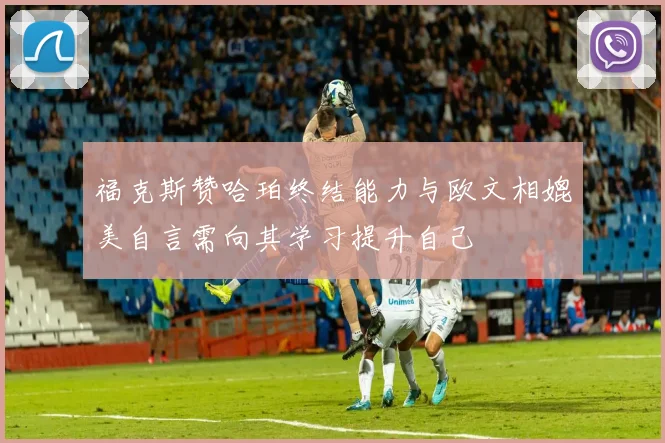 福克斯赞哈珀终结能力与欧文相媲美自言需向其学习提升自己