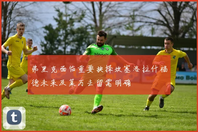 弗里克面临重要抉择坎塞洛拉什福德未来及莱万去留需明确