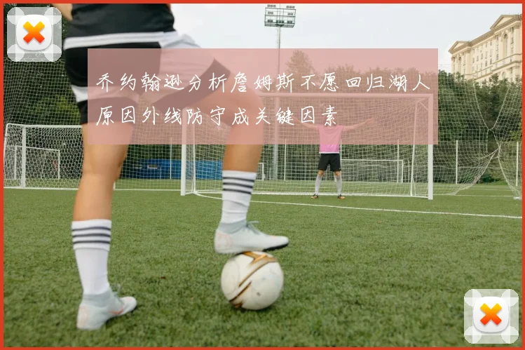 乔约翰逊分析詹姆斯不愿回归湖人原因外线防守成关键因素