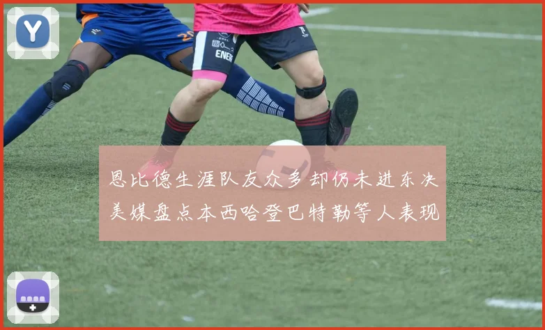 恩比德生涯队友众多却仍未进东决美媒盘点本西哈登巴特勒等人表现