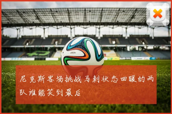 尼克斯客场挑战马刺状态回暖的两队谁能笑到最后