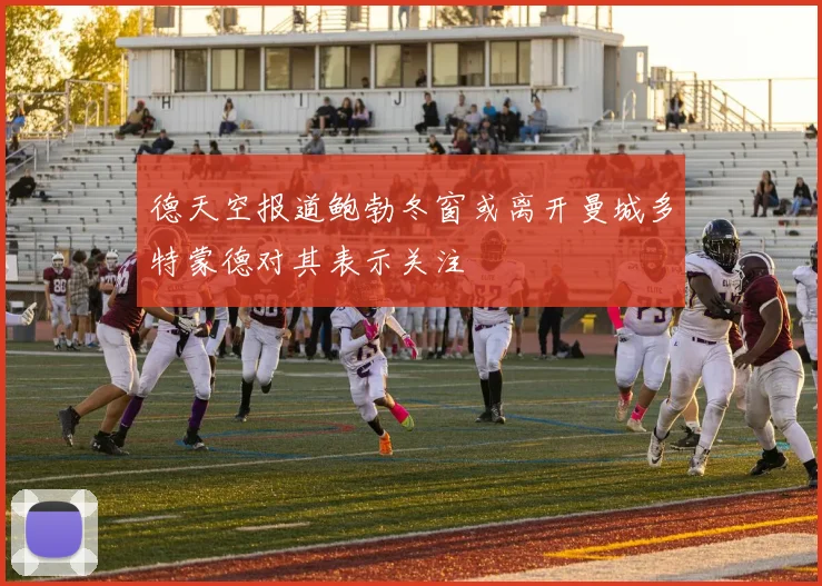 德天空报道鲍勃冬窗或离开曼城多特蒙德对其表示关注