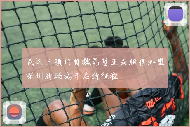 武汉三镇门将魏黾哲正式租借加盟深圳新鹏城开启新征程
