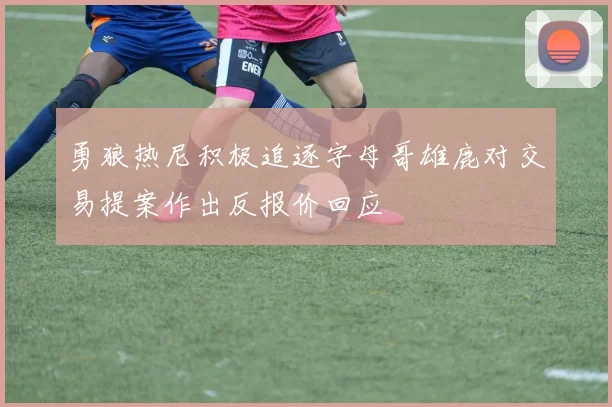 勇狼热尼积极追逐字母哥雄鹿对交易提案作出反报价回应