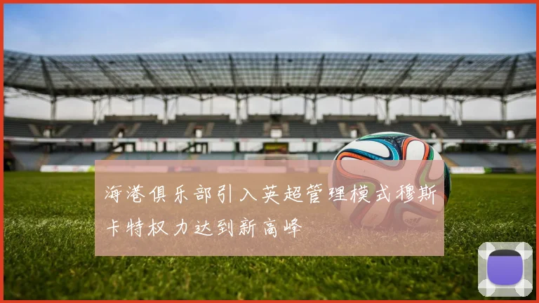 海港俱乐部引入英超管理模式穆斯卡特权力达到新高峰