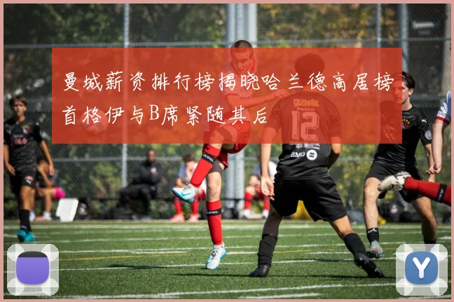 曼城薪资排行榜揭晓哈兰德高居榜首格伊与B席紧随其后