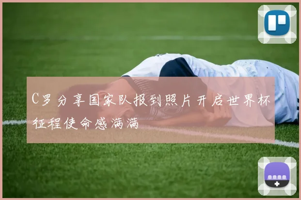 C罗分享国家队报到照片开启世界杯征程使命感满满