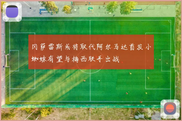 冈萨雷斯或将取代阿尔马达首发小蜘蛛有望与梅西联手出战