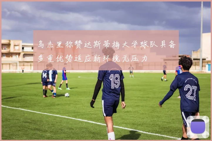乌杰里称赞达斯蒂梅大学球队具备多重优势适应新环境无压力