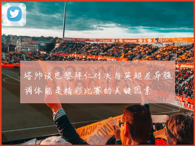 塔帅谈巴黎拜仁对决与英超差异强调体能是精彩比赛的关键因素